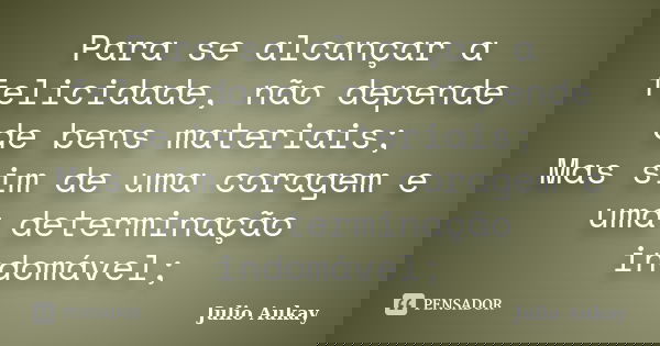Para se alcançar a felicidade, não depende de bens materiais; Mas sim de uma coragem e uma determinação indomável;... Frase de julio Aukay.