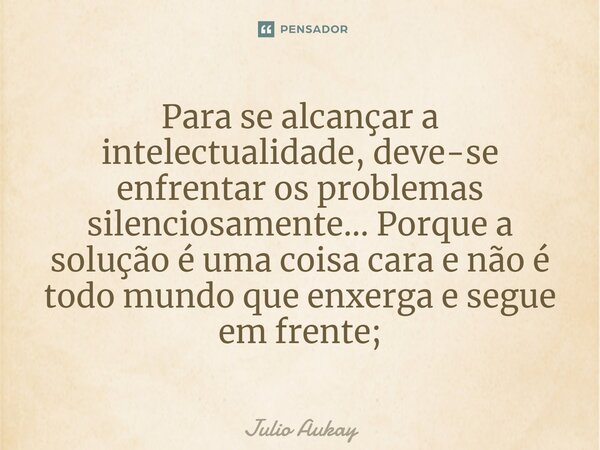 ⁠Para se alcançar a intelectualidade, deve-se enfrentar os problemas silenciosamente... Porque a solução é uma coisa cara e não é todo mundo que enxerga e segue... Frase de Julio Aukay.