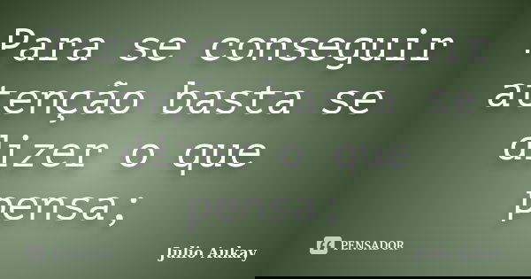 Para se conseguir atenção basta se dizer o que pensa;... Frase de julio Aukay.