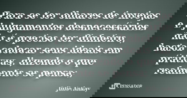 Para se ter olhares de invejas e julgamentos desnecessários não é preciso ter dinheiro, basta colocar seus ideais em práticas, dizendo o que realmente se pensa;... Frase de Julio Aukay.