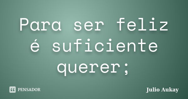 Para ser feliz é suficiente querer;... Frase de Julio Aukay.