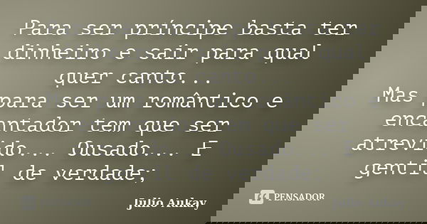 Para ser príncipe basta ter dinheiro e sair para qual quer canto... Mas para ser um romântico e encantador tem que ser atrevido... Ousado... E gentil de verdade... Frase de Julio Aukay.