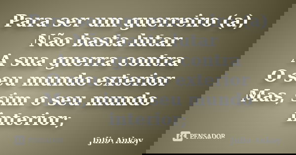 Para ser um guerreiro (a) Não basta lutar A sua guerra contra O seu mundo exterior Mas, sim o seu mundo interior;... Frase de Julio Aukay.