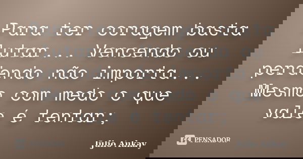 Para ter coragem basta lutar... Vencendo ou perdendo não importa... Mesmo com medo o que vale é tentar;... Frase de Julio Aukay.