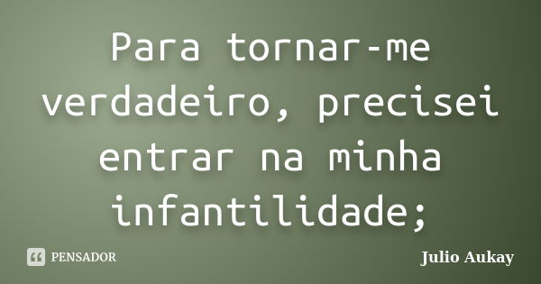 Para tornar-me verdadeiro, precisei entrar na minha infantilidade;... Frase de Julio Aukay.