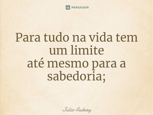 ⁠Para tudo na vida tem um limite até mesmo para a sabedoria;... Frase de Julio Aukay.