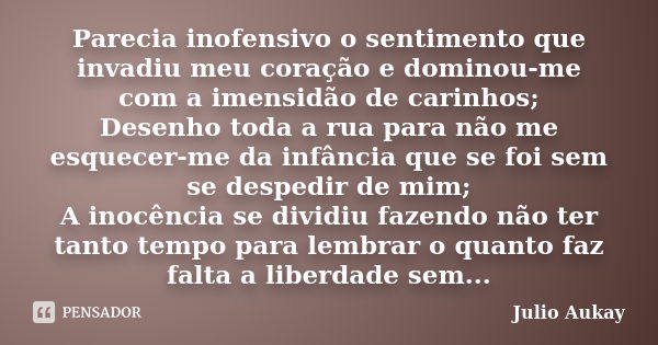 Parecia inofensivo o sentimento que invadiu meu coração e dominou-me com a imensidão de carinhos; Desenho toda a rua para não me esquecer-me da infância que se ... Frase de Julio Aukay.