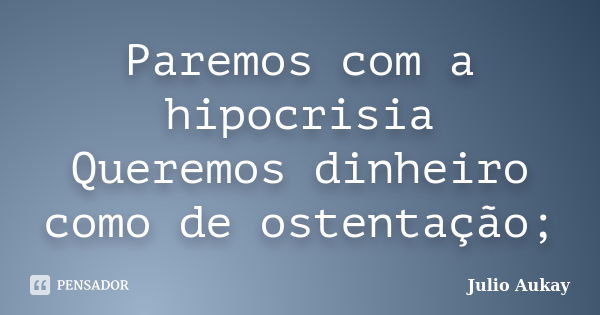 Paremos com a hipocrisia Queremos dinheiro como de ostentação;... Frase de Julio Aukay.