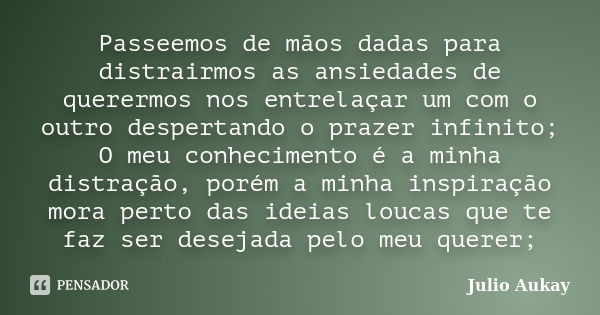 Passeemos de mãos dadas para distrairmos as ansiedades de querermos nos entrelaçar um com o outro despertando o prazer infinito; O meu conhecimento é a minha di... Frase de Julio Aukay.