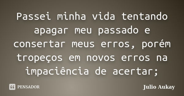 Passei minha vida tentando apagar meu passado e consertar meus erros, porém tropeços em novos erros na impaciência de acertar;... Frase de Julio Aukay.