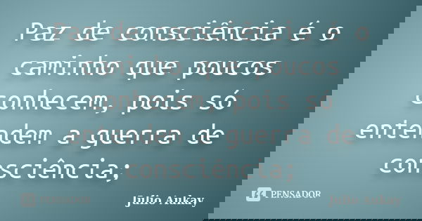 Paz de consciência é o caminho que poucos conhecem, pois só entendem a guerra de consciência;... Frase de Julio Aukay.