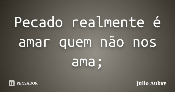 Pecado realmente é amar quem não nos ama;... Frase de julio Aukay.