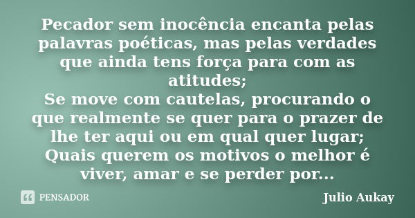 Pecador sem inocência encanta pelas palavras poéticas, mas pelas verdades que ainda tens força para com as atitudes; Se move com cautelas, procurando o que real... Frase de Julio Aukay.