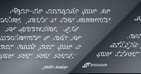 Peço-te coração que se acalme, pois o teu momento se aproxima, aja naturalmente e não se aflija por nada por que o que tiver que ser seu será;... Frase de Julio Aukay.