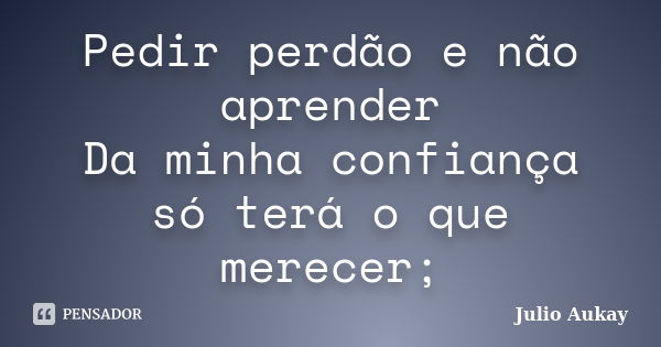 Pedir perdão e não aprender Da minha confiança só terá o que merecer;... Frase de Julio Aukay.