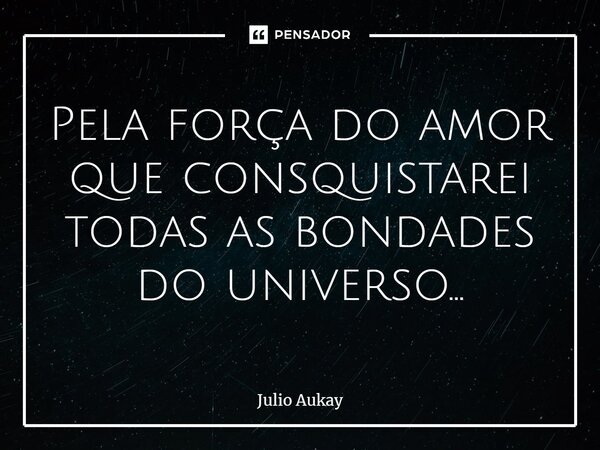 ⁠Pela força do amor que conquistarei todas as bondades do universo...... Frase de Julio Aukay.