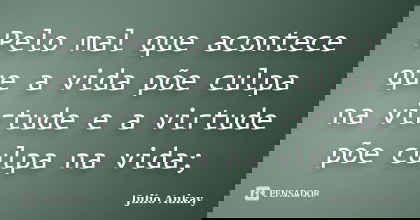 Pelo mal que acontece que a vida põe culpa na virtude e a virtude põe culpa na vida;... Frase de Julio Aukay.