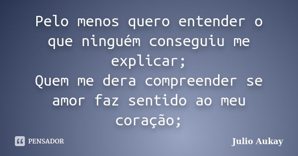 Pelo menos quero entender o que ninguém conseguiu me explicar; Quem me dera compreender se amor faz sentido ao meu coração;... Frase de Julio Aukay.