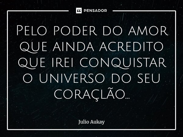 ⁠Pelo poder do amor que ainda acredito que irei conquistar o universo do seu coração...... Frase de Julio Aukay.