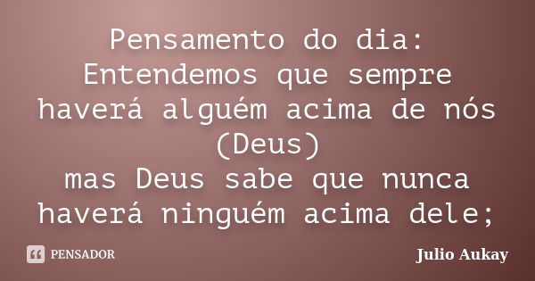 Pensamento do dia: Entendemos que sempre haverá alguém acima de nós (Deus) mas Deus sabe que nunca haverá ninguém acima dele;... Frase de Julio Aukay.