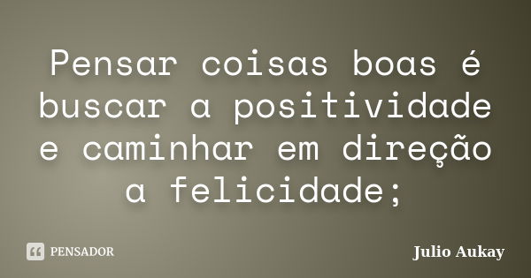 Pensar coisas boas é buscar a positividade e caminhar em direção a felicidade;... Frase de Julio Aukay.