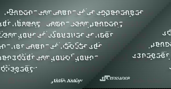 Pensar em amor é a esperança do homem, amar sem pensar, dizem que é loucura e não pensar no amor é falta de coração perdido em qual quer direção;... Frase de Julio Aukay.