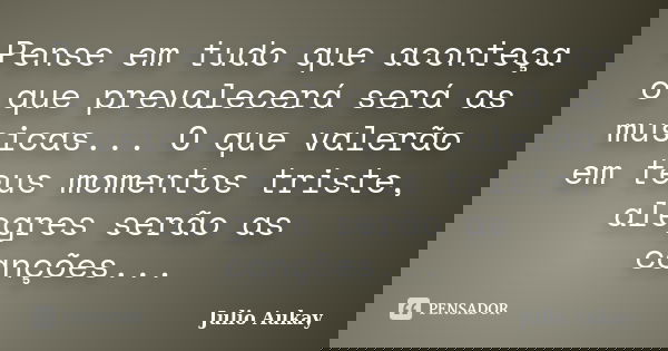 Pense em tudo que aconteça o que prevalecerá será as musicas... O que valerão em teus momentos triste, alegres serão as canções...... Frase de Julio Aukay.
