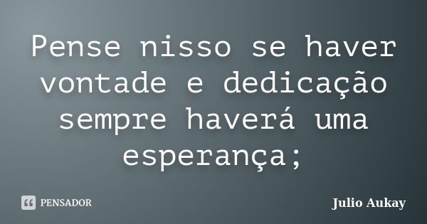 Pense nisso se haver vontade e dedicação sempre haverá uma esperança;... Frase de Julio Aukay.