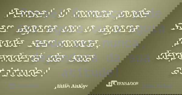 Pense! O nunca pode ser agora ou o agora pode ser nunca, dependerá da sua atitude!... Frase de julio Aukay.