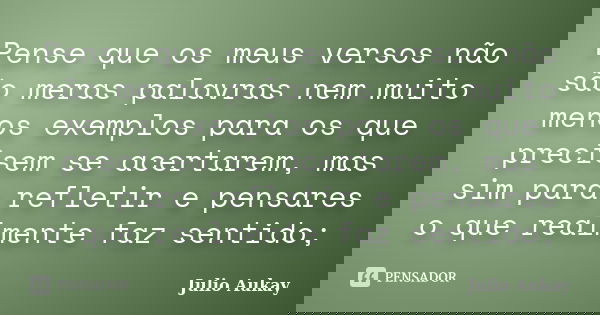 Pense que os meus versos não são meras palavras nem muito menos exemplos para os que precisem se acertarem, mas sim para refletir e pensares o que realmente faz... Frase de Julio Aukay.