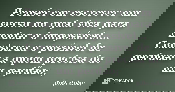 Pensei em escrever um verso no qual viva para mudar o impossível... Construa o possível de perdoar a quem precisa de um perdão;... Frase de Julio Aukay.