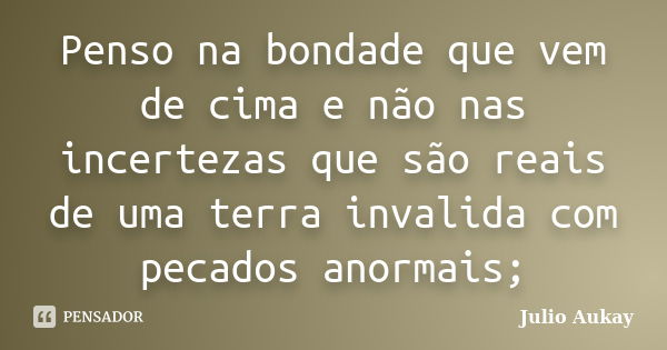 Penso na bondade que vem de cima e não nas incertezas que são reais de uma terra invalida com pecados anormais;... Frase de Julio Aukay.