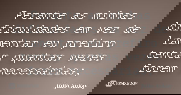 Perante as minhas dificuldades em vez de lamentar eu prefiro tentar quantas vezes forem necessárias;... Frase de Julio Aukay.