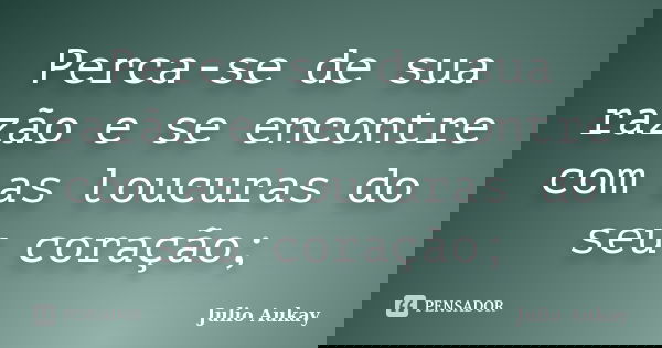 Perca-se de sua razão e se encontre com as loucuras do seu coração;... Frase de Julio Aukay.
