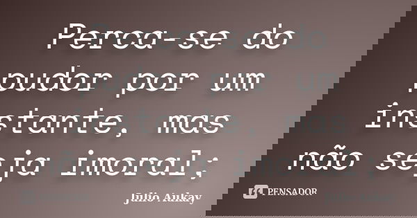 Perca-se do pudor por um instante, mas não seja imoral;... Frase de Julio Aukay.
