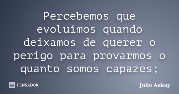 Percebemos que evoluímos quando deixamos de querer o perigo para provarmos o quanto somos capazes;... Frase de Julio Aukay.