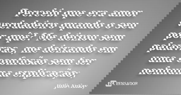 Percebi que era amor verdadeiro quando o seu por quê? Me deixou sem palavras, me deixando em uma confusão sem ter nenhuma explicação;... Frase de Julio Aukay.