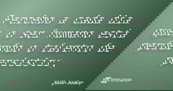 Percebo a cada dia que o ser humano está perdendo o talento de persistir;... Frase de Julio Aukay.