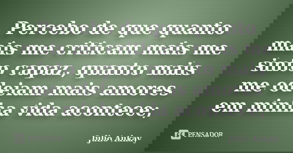 Percebo de que quanto mais me criticam mais me sinto capaz, quanto mais me odeiam mais amores em minha vida acontece;... Frase de Julio Aukay.