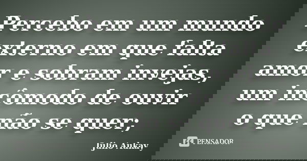 Percebo em um mundo externo em que falta amor e sobram invejas, um incômodo de ouvir o que não se quer;... Frase de Julio Aukay.