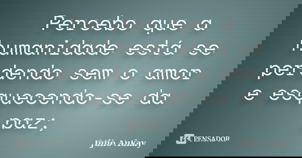 Percebo que a humanidade está se perdendo sem o amor e esquecendo-se da paz;... Frase de Julio Aukay.
