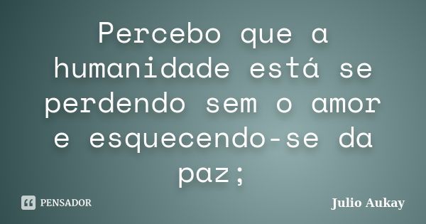 Percebo que a humanidade está se perdendo sem o amor e esquecendo-se da paz;... Frase de Julio Aukay.