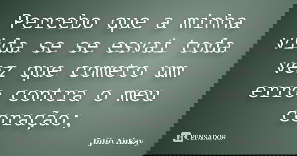 Percebo que a minha vida se se esvai toda vez que cometo um erro contra o meu coração;... Frase de Julio Aukay.
