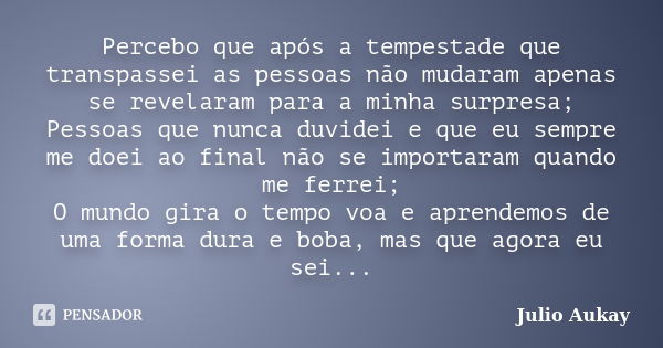 Percebo que após a tempestade que transpassei as pessoas não mudaram apenas se revelaram para a minha surpresa; Pessoas que nunca duvidei e que eu sempre me doe... Frase de Julio Aukay.