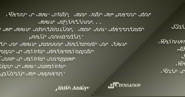 Perco o meu chão, mas não me perco dos meus objetivos... Caiu em meus obstáculos, mas sou derrotado pela covardia; Reinvento os meus passos beirando os teus Abr... Frase de Julio Aukay.