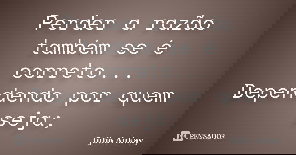 Perder a razão também se é correto... Dependendo por quem seja;... Frase de Julio Aukay.