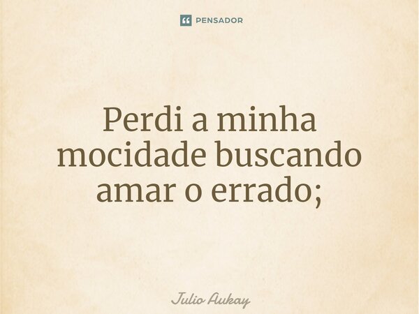 ⁠Perdi a minha mocidade buscando amar o errado;... Frase de Julio Aukay.