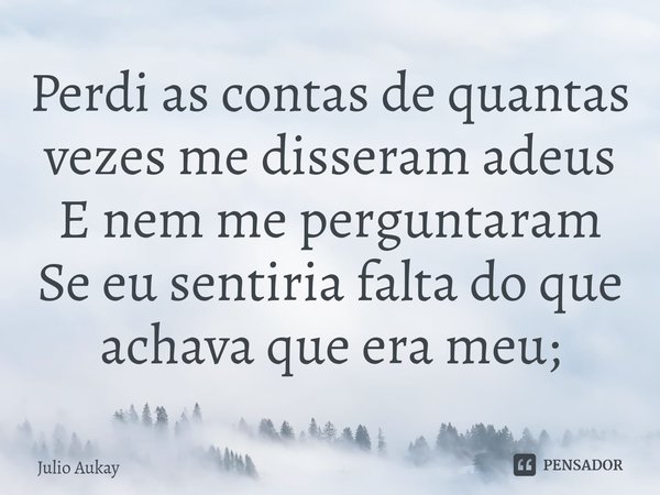 ⁠Perdi as contas de quantas vezes me disseram adeus
E nem me perguntaram
Se eu sentiria falta do que achava que era meu;... Frase de Julio Aukay.