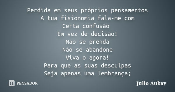 Perdida em seus próprios pensamentos A tua fisionomia fala-me com Certa confusão Em vez de decisão! Não se prenda Não se abandone Viva o agora! Para que as suas... Frase de Julio Aukay.