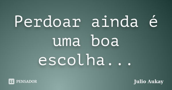 Perdoar ainda é uma boa escolha...... Frase de Julio Aukay.